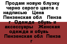 Продам новую блузку черно-серого цвета с надписью › Цена ­ 1 000 - Пензенская обл., Пенза г. Одежда, обувь и аксессуары » Женская одежда и обувь   . Пензенская обл.,Пенза г.